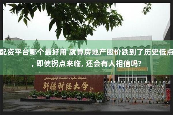 配资平台哪个最好用 就算房地产股价跌到了历史低点, 即使拐点来临, 还会有人相信吗?