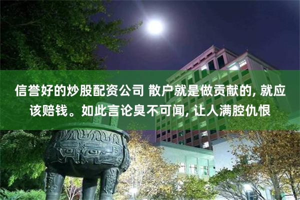 信誉好的炒股配资公司 散户就是做贡献的, 就应该赔钱。如此言论臭不可闻, 让人满腔仇恨