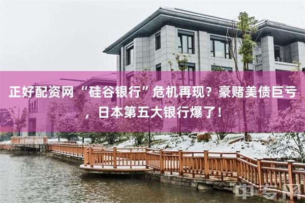 正好配资网 “硅谷银行”危机再现？豪赌美债巨亏，日本第五大银行爆了！