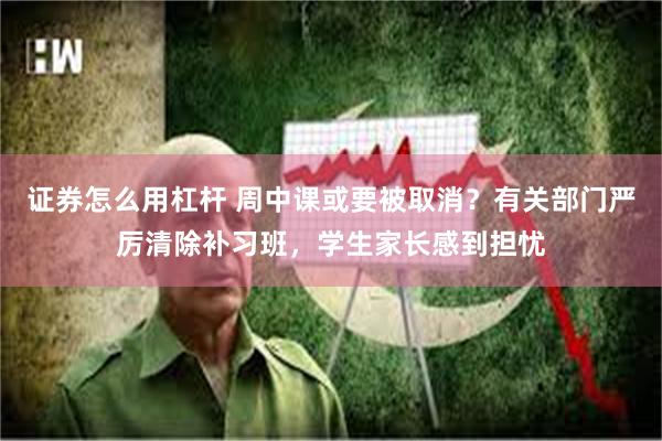 证券怎么用杠杆 周中课或要被取消？有关部门严厉清除补习班，学生家长感到担忧