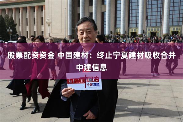 股票配资资金 中国建材：终止宁夏建材吸收合并中建信息
