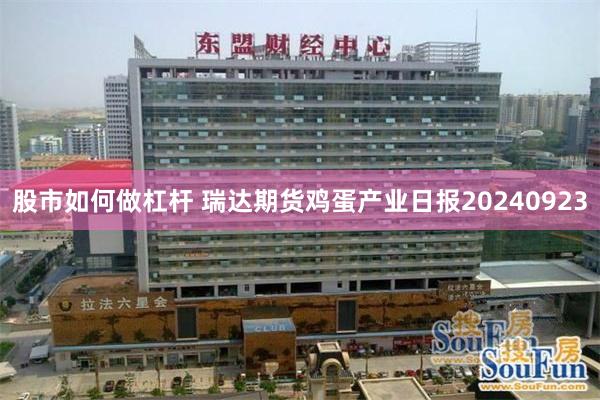 股市如何做杠杆 瑞达期货鸡蛋产业日报20240923