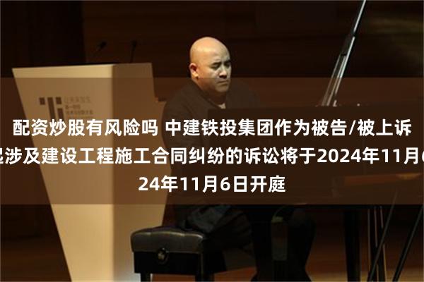 配资炒股有风险吗 中建铁投集团作为被告/被上诉人的2起涉及建设工程施工合同纠纷的诉讼将于2024年11月6日开庭