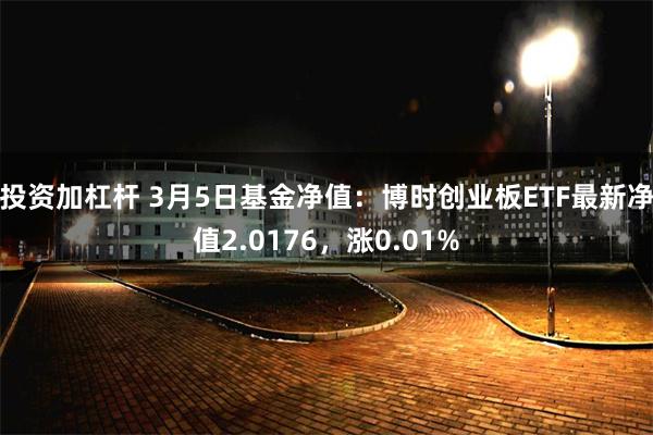 投资加杠杆 3月5日基金净值：博时创业板ETF最新净值2.0176，涨0.01%