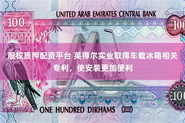 股权质押配资平台 英得尔实业取得车载冰箱相关专利，使安装更加便利