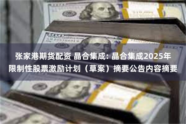 张家港期货配资 晶合集成: 晶合集成2025年限制性股票激励计划（草案）摘要公告内容摘要
