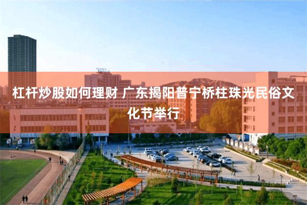 杠杆炒股如何理财 广东揭阳普宁桥柱珠光民俗文化节举行