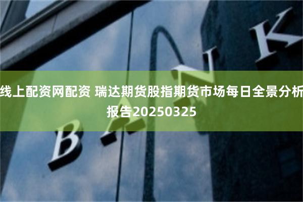 线上配资网配资 瑞达期货股指期货市场每日全景分析报告20250325