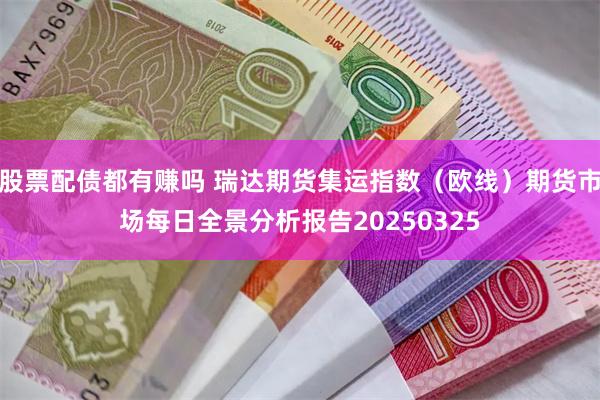 股票配债都有赚吗 瑞达期货集运指数（欧线）期货市场每日全景分析报告20250325