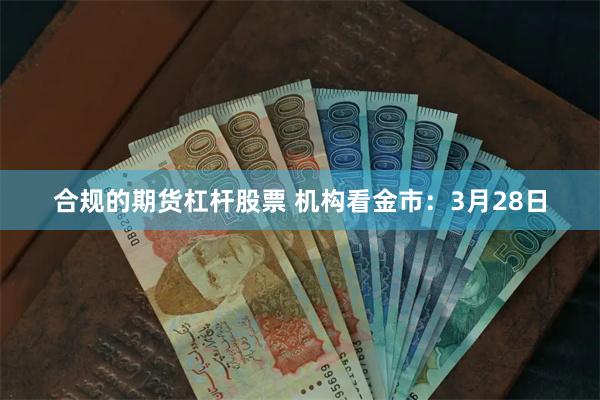 合规的期货杠杆股票 机构看金市：3月28日