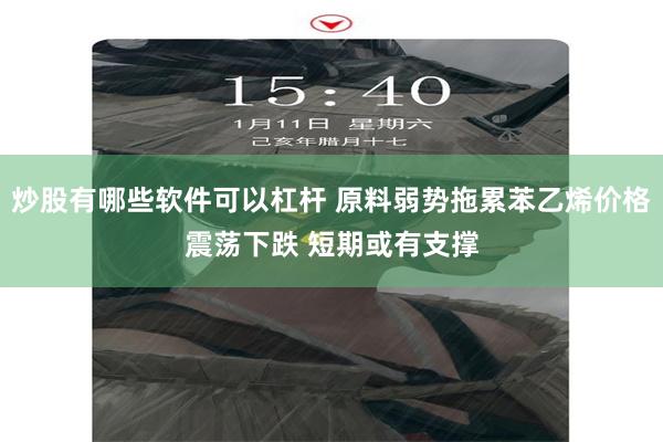 炒股有哪些软件可以杠杆 原料弱势拖累苯乙烯价格震荡下跌 短期或有支撑