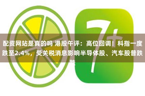 配资网站是真的吗 港股午评：高位回调！科指一度跌至2.4%，受关税消息影响半导体股、汽车股普跌