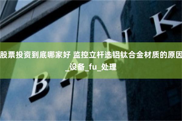 股票投资到底哪家好 监控立杆选铝钛合金材质的原因_设备_fu_处理