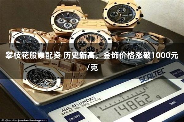 攀枝花股票配资 历史新高，金饰价格涨破1000元/克