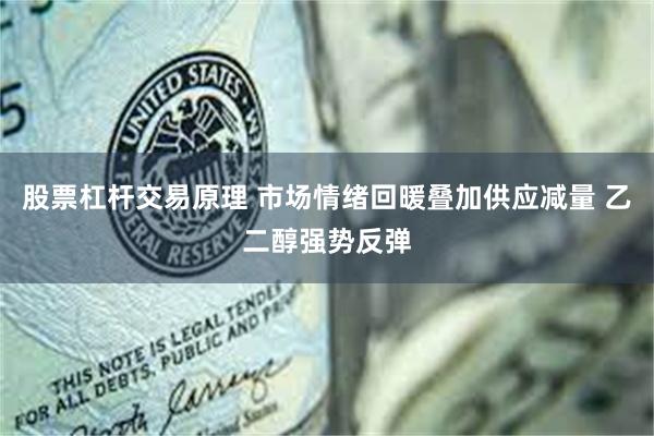 股票杠杆交易原理 市场情绪回暖叠加供应减量 乙二醇强势反弹