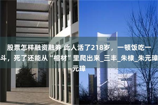 股票怎样融资融券 此人活了218岁，一顿饭吃一斗，死了还能从“棺材”里爬出来_三丰_朱棣_朱元璋