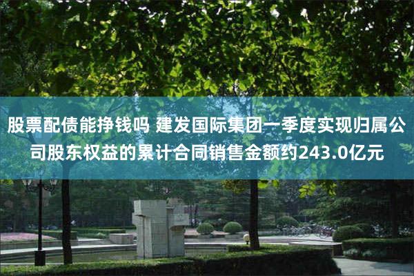 股票配债能挣钱吗 建发国际集团一季度实现归属公司股东权益的累计合同销售金额约243.0亿元