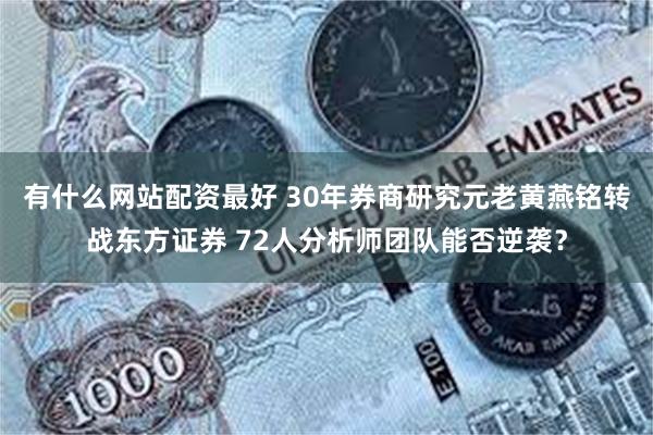 有什么网站配资最好 30年券商研究元老黄燕铭转战东方证券 72人分析师团队能否逆袭？