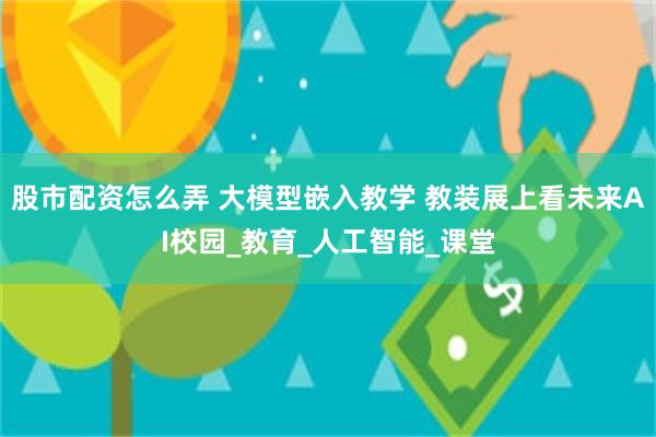 股市配资怎么弄 大模型嵌入教学 教装展上看未来AI校园_教育_人工智能_课堂