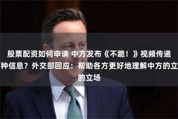 股票配资如何申请 中方发布《不跪！》视频传递何种信息？外交部回应：帮助各方更好地理解中方的立场