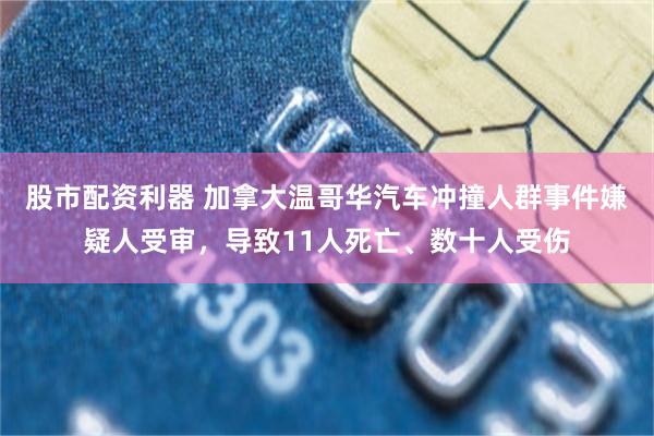 股市配资利器 加拿大温哥华汽车冲撞人群事件嫌疑人受审，导致11人死亡、数十人受伤