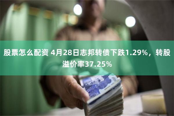 股票怎么配资 4月28日志邦转债下跌1.29%，转股溢价率37.25%