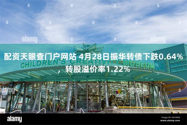 配资天眼查门户网站 4月28日振华转债下跌0.64%，转股溢价率1.22%