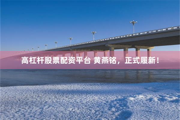 高杠杆股票配资平台 黄燕铭，正式履新！