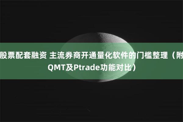 股票配套融资 主流券商开通量化软件的门槛整理（附QMT及Ptrade功能对比）