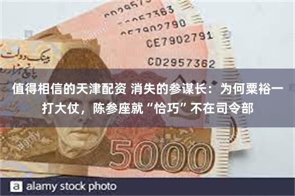 值得相信的天津配资 消失的参谋长：为何粟裕一打大仗，陈参座就“恰巧”不在司令部