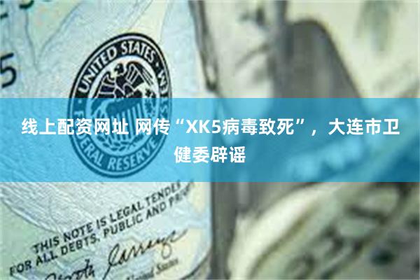 线上配资网址 网传“XK5病毒致死”，大连市卫健委辟谣