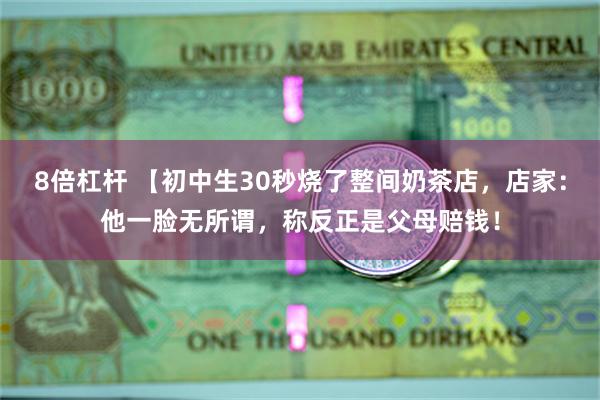 8倍杠杆 【初中生30秒烧了整间奶茶店，店家：他一脸无所谓，称反正是父母赔钱！