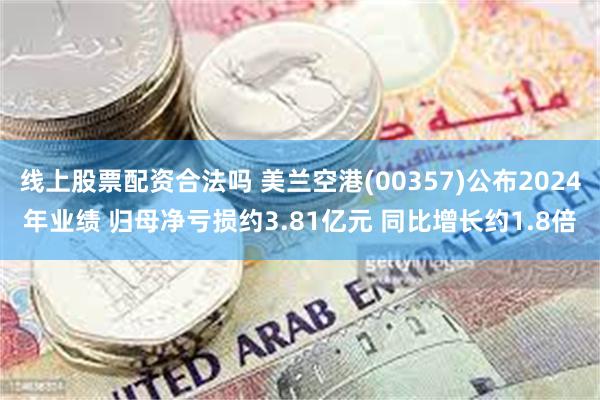 线上股票配资合法吗 美兰空港(00357)公布2024年业绩 归母净亏损约3.81亿元 同比增长约1.8倍
