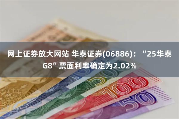 网上证劵放大网站 华泰证券(06886)：“25华泰G8”票面利率确定为2.02%