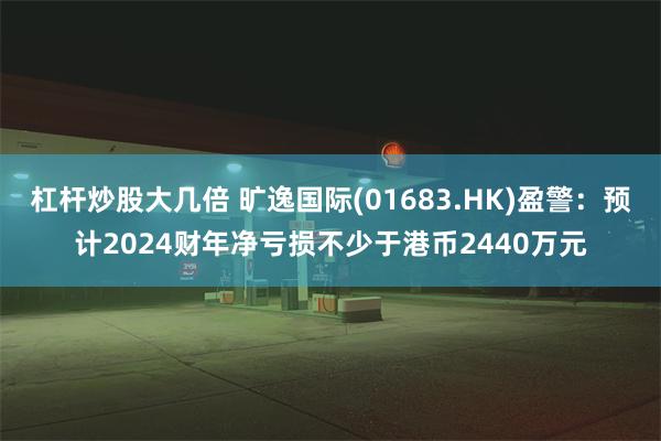 杠杆炒股大几倍 旷逸国际(01683.HK)盈警：预计2024财年净亏损不少于港币2440万元