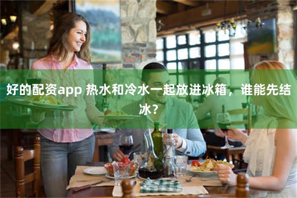 好的配资app 热水和冷水一起放进冰箱，谁能先结冰？
