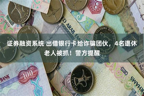 证券融资系统 出借银行卡给诈骗团伙，4名退休老人被抓！警方提醒