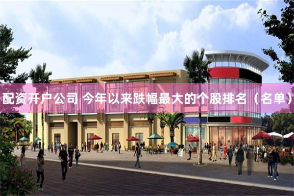 配资开户公司 今年以来跌幅最大的个股排名（名单）