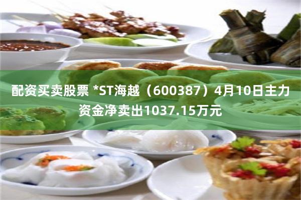配资买卖股票 *ST海越（600387）4月10日主力资金净卖出1037.15万元