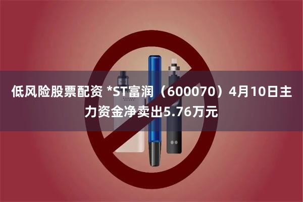 低风险股票配资 *ST富润（600070）4月10日主力资金净卖出5.76万元