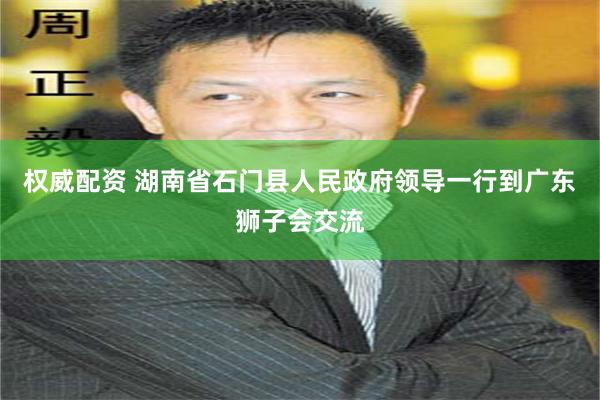 权威配资 湖南省石门县人民政府领导一行到广东狮子会交流