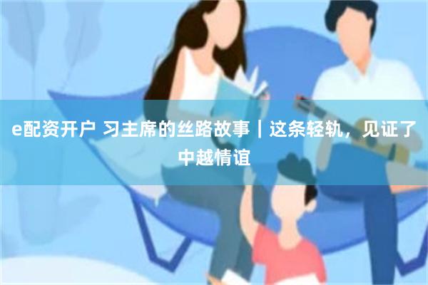 e配资开户 习主席的丝路故事｜这条轻轨，见证了中越情谊