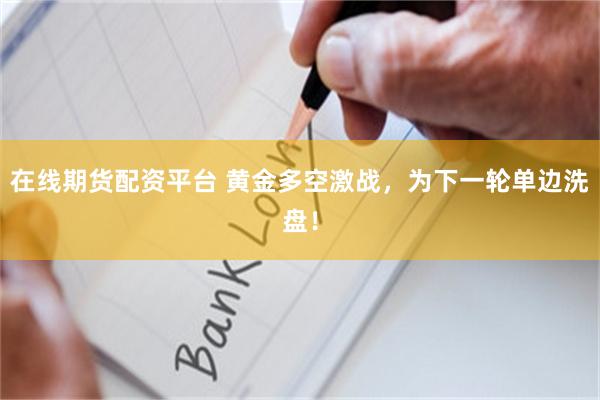 在线期货配资平台 黄金多空激战，为下一轮单边洗盘！