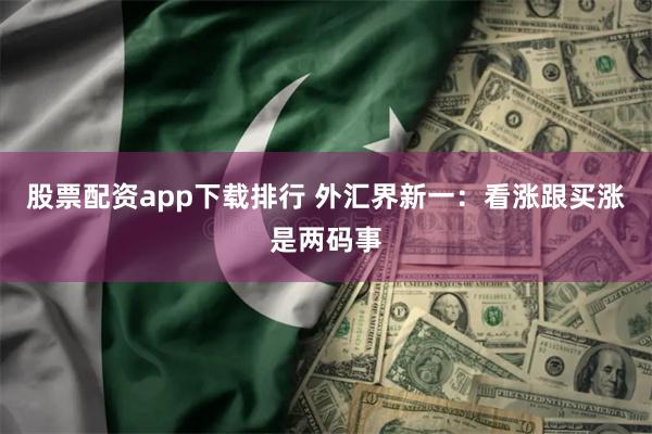 股票配资app下载排行 外汇界新一：看涨跟买涨是两码事