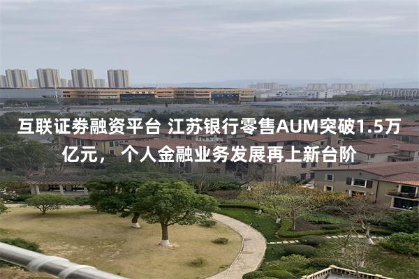 互联证劵融资平台 江苏银行零售AUM突破1.5万亿元， 个人金融业务发展再上新台阶