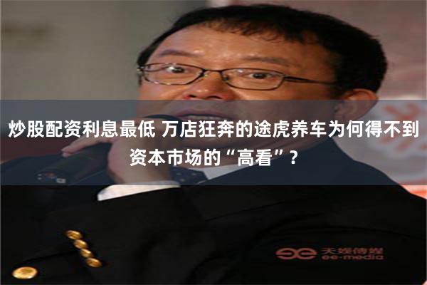 炒股配资利息最低 万店狂奔的途虎养车为何得不到资本市场的“高看”？