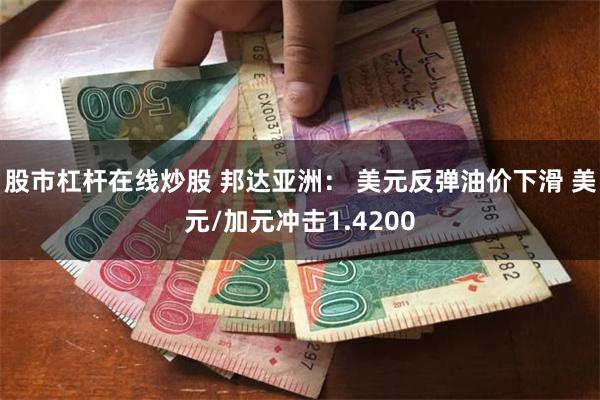 股市杠杆在线炒股 邦达亚洲： 美元反弹油价下滑 美元/加元冲击1.4200