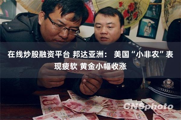 在线炒股融资平台 邦达亚洲： 美国“小非农”表现疲软 黄金小幅收涨