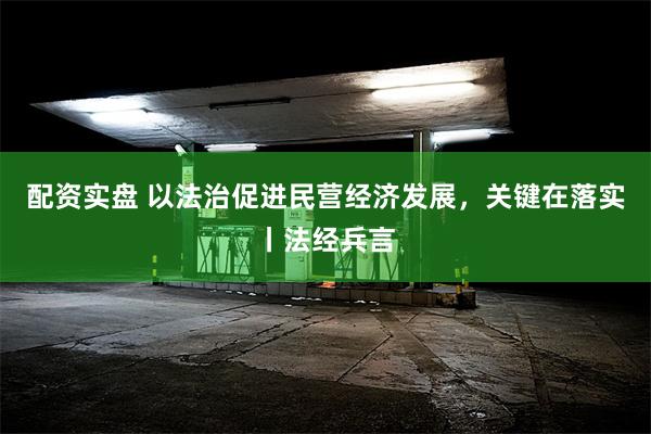 配资实盘 以法治促进民营经济发展，关键在落实丨法经兵言