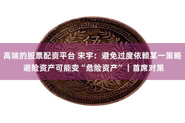 高端的股票配资平台 宋宇：避免过度依赖某一策略 避险资产可能变“危险资产”｜首席对策